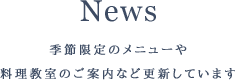 News　季節限定のメニューや料理教室のご案内など更新しています